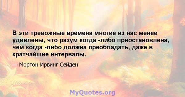 В эти тревожные времена многие из нас менее удивлены, что разум когда -либо приостановлена, чем когда -либо должна преобладать, даже в кратчайшие интервалы.