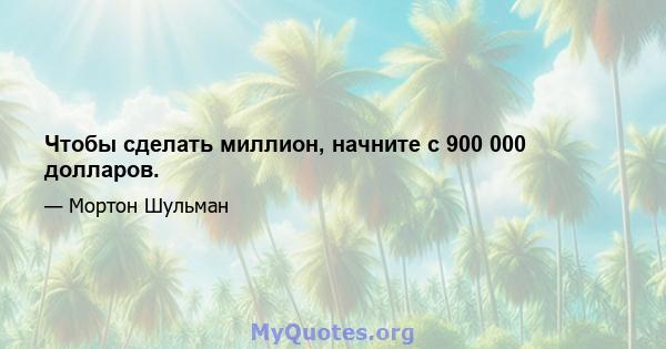 Чтобы сделать миллион, начните с 900 000 долларов.