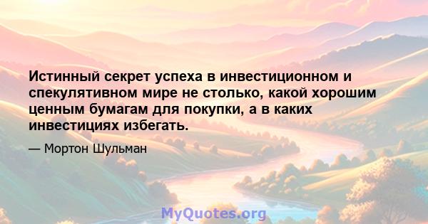 Истинный секрет успеха в инвестиционном и спекулятивном мире не столько, какой хорошим ценным бумагам для покупки, а в каких инвестициях избегать.