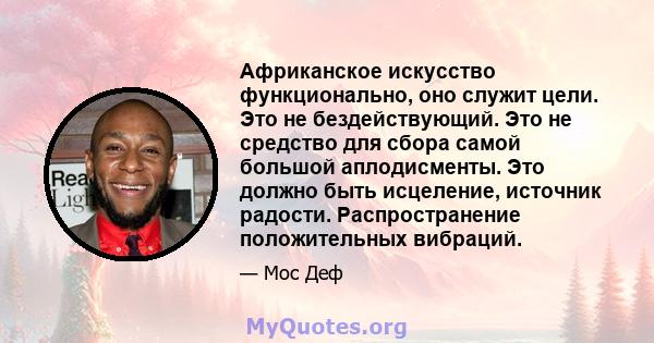 Африканское искусство функционально, оно служит цели. Это не бездействующий. Это не средство для сбора самой большой аплодисменты. Это должно быть исцеление, источник радости. Распространение положительных вибраций.