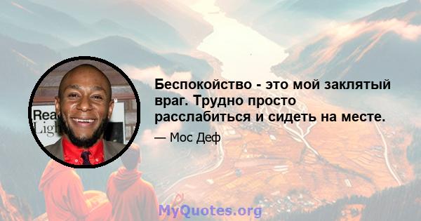 Беспокойство - это мой заклятый враг. Трудно просто расслабиться и сидеть на месте.