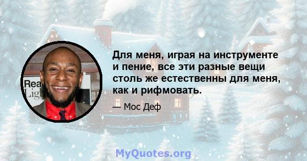 Для меня, играя на инструменте и пение, все эти разные вещи столь же естественны для меня, как и рифмовать.