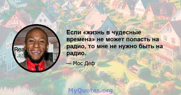 Если «жизнь в чудесные времена» не может попасть на радио, то мне не нужно быть на радио.