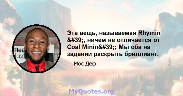 Эта вещь, называемая Rhymin ', ничем не отличается от Coal Minin'; Мы оба на задании раскрыть бриллиант.