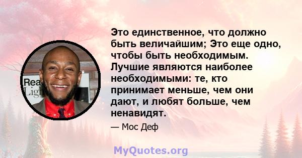 Это единственное, что должно быть величайшим; Это еще одно, чтобы быть необходимым. Лучшие являются наиболее необходимыми: те, кто принимает меньше, чем они дают, и любят больше, чем ненавидят.