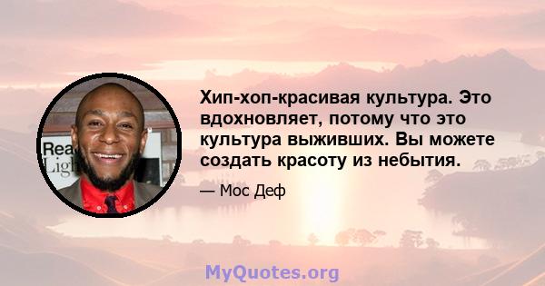 Хип-хоп-красивая культура. Это вдохновляет, потому что это культура выживших. Вы можете создать красоту из небытия.