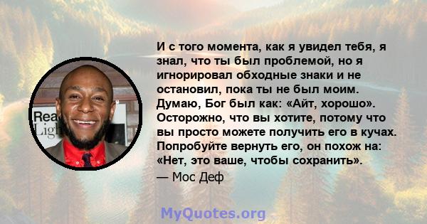 И с того момента, как я увидел тебя, я знал, что ты был проблемой, но я игнорировал обходные знаки и не остановил, пока ты не был моим. Думаю, Бог был как: «Айт, хорошо». Осторожно, что вы хотите, потому что вы просто