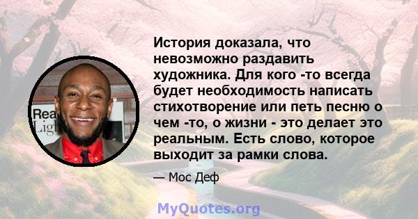 История доказала, что невозможно раздавить художника. Для кого -то всегда будет необходимость написать стихотворение или петь песню о чем -то, о жизни - это делает это реальным. Есть слово, которое выходит за рамки