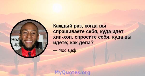 Каждый раз, когда вы спрашиваете себя, куда идет хип-хоп, спросите себя, куда вы идете; как дела?