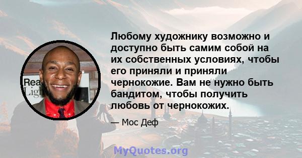 Любому художнику возможно и доступно быть самим собой на их собственных условиях, чтобы его приняли и приняли чернокожие. Вам не нужно быть бандитом, чтобы получить любовь от чернокожих.