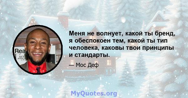 Меня не волнует, какой ты бренд, я обеспокоен тем, какой ты тип человека, каковы твои принципы и стандарты.