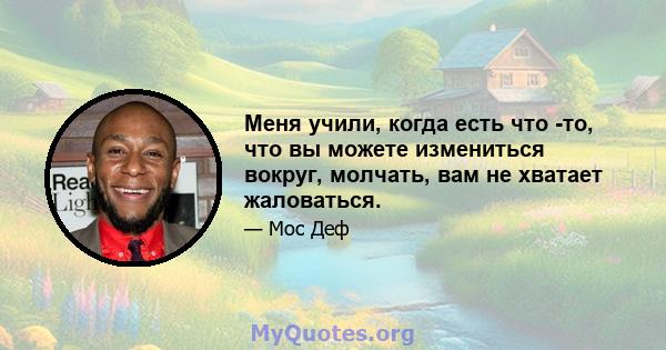 Меня учили, когда есть что -то, что вы можете измениться вокруг, молчать, вам не хватает жаловаться.