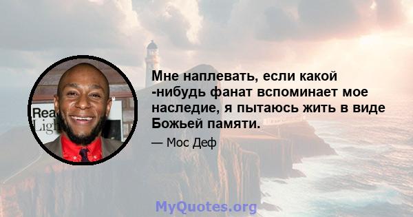 Мне наплевать, если какой -нибудь фанат вспоминает мое наследие, я пытаюсь жить в виде Божьей памяти.