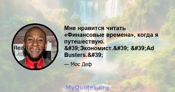 Мне нравится читать «Финансовые времена», когда я путешествую. 'Экономист.' 'Ad Busters.'