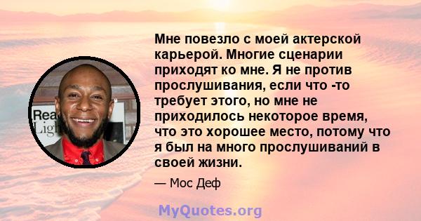 Мне повезло с моей актерской карьерой. Многие сценарии приходят ко мне. Я не против прослушивания, если что -то требует этого, но мне не приходилось некоторое время, что это хорошее место, потому что я был на много