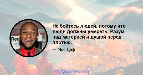 Не бойтесь людей, потому что люди должны умереть. Разум над материей и душой перед плотью.