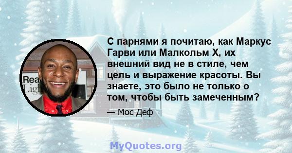 С парнями я почитаю, как Маркус Гарви или Малкольм X, их внешний вид не в стиле, чем цель и выражение красоты. Вы знаете, это было не только о том, чтобы быть замеченным?