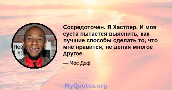 Сосредоточен. Я Хастлер. И моя суета пытается выяснить, как лучшие способы сделать то, что мне нравится, не делая многое другое.