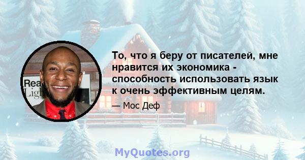 То, что я беру от писателей, мне нравится их экономика - способность использовать язык к очень эффективным целям. Возможность того, чтобы кто -то что -то прочитал и увидел это, или кто -то нарисовал целый пейзаж