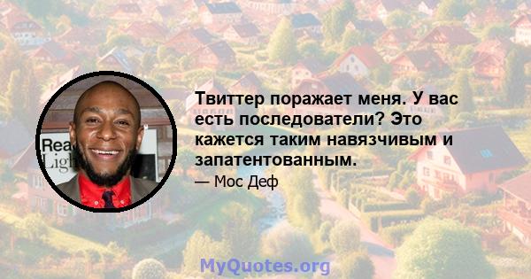 Твиттер поражает меня. У вас есть последователи? Это кажется таким навязчивым и запатентованным.