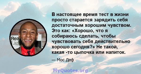 В настоящее время тест в жизни просто старается зарядить себя достаточным хорошим чувством. Это как: «Хорошо, что я собираюсь сделать, чтобы чувствовать себя действительно хорошо сегодня?» Не такой, какая -то цыпочка