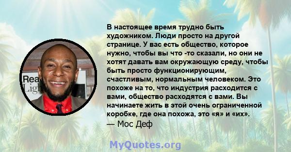 В настоящее время трудно быть художником. Люди просто на другой странице. У вас есть общество, которое нужно, чтобы вы что -то сказали, но они не хотят давать вам окружающую среду, чтобы быть просто функционирующим,