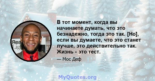 В тот момент, когда вы начинаете думать, что это безнадежно, тогда это так. [Но], если вы думаете, что это станет лучше, это действительно так. Жизнь - это тест.