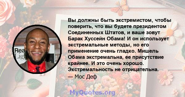 Вы должны быть экстремистом, чтобы поверить, что вы будете президентом Соединенных Штатов, и ваше зовут Барак Хуссейн Обама! И он использует экстремальные методы, но его применение очень гладко. Мишель Обама