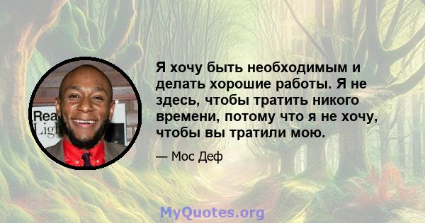 Я хочу быть необходимым и делать хорошие работы. Я не здесь, чтобы тратить никого времени, потому что я не хочу, чтобы вы тратили мою.