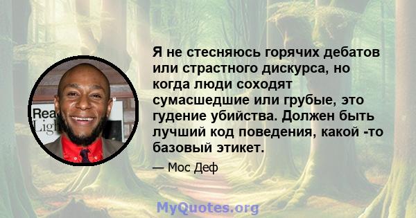 Я не стесняюсь горячих дебатов или страстного дискурса, но когда люди соходят сумасшедшие или грубые, это гудение убийства. Должен быть лучший код поведения, какой -то базовый этикет.