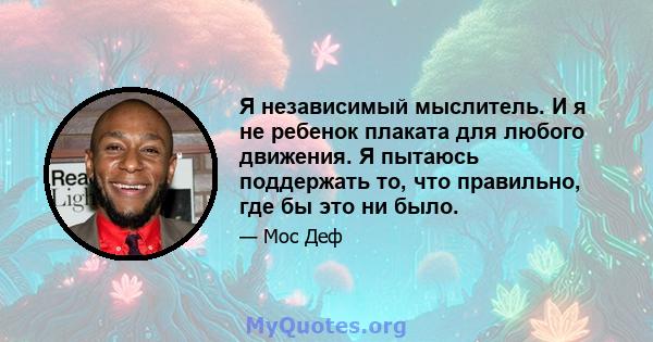 Я независимый мыслитель. И я не ребенок плаката для любого движения. Я пытаюсь поддержать то, что правильно, где бы это ни было.