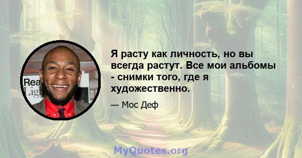 Я расту как личность, но вы всегда растут. Все мои альбомы - снимки того, где я художественно.