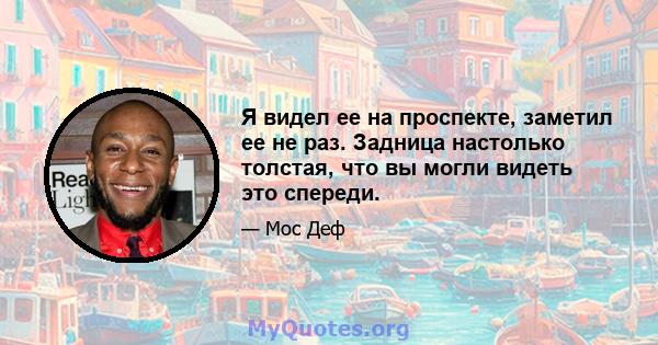 Я видел ее на проспекте, заметил ее не раз. Задница настолько толстая, что вы могли видеть это спереди.