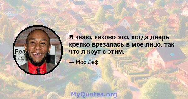 Я знаю, каково это, когда дверь крепко врезалась в мое лицо, так что я крут с этим.