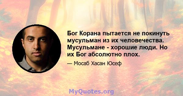 Бог Корана пытается не покинуть мусульман из их человечества. Мусульмане - хорошие люди. Но их Бог абсолютно плох.