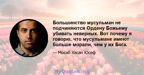 Большинство мусульман не подчиняются Ордену Божьему убивать неверных. Вот почему я говорю, что мусульмане имеют больше морали, чем у их Бога.