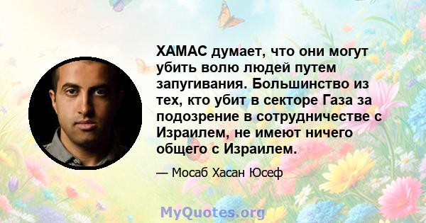 ХАМАС думает, что они могут убить волю людей путем запугивания. Большинство из тех, кто убит в секторе Газа за подозрение в сотрудничестве с Израилем, не имеют ничего общего с Израилем.