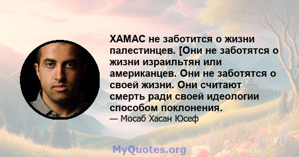 ХАМАС не заботится о жизни палестинцев. [Они не заботятся о жизни израильтян или американцев. Они не заботятся о своей жизни. Они считают смерть ради своей идеологии способом поклонения.