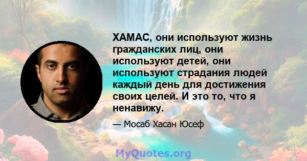 ХАМАС, они используют жизнь гражданских лиц, они используют детей, они используют страдания людей каждый день для достижения своих целей. И это то, что я ненавижу.