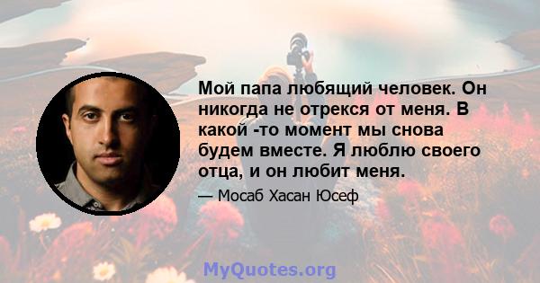 Мой папа любящий человек. Он никогда не отрекся от меня. В какой -то момент мы снова будем вместе. Я люблю своего отца, и он любит меня.