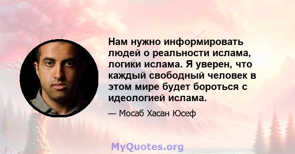 Нам нужно информировать людей о реальности ислама, логики ислама. Я уверен, что каждый свободный человек в этом мире будет бороться с идеологией ислама.