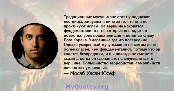 Традиционные мусульмане стоят у подножия лестницы, живущих в вине за то, что они не практикуют ислам. На вершине находятся фундаменталисты, те, которые вы видите в новостях, убивающих женщин и детей во славу Бога