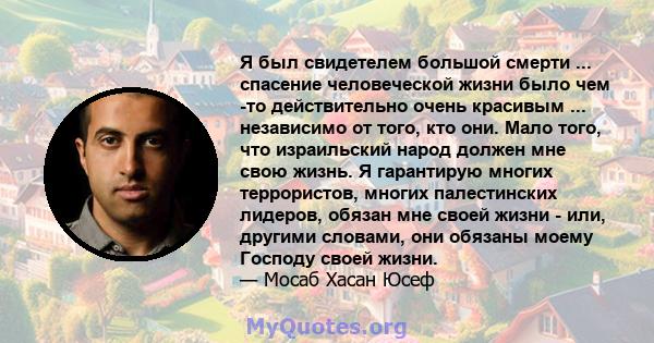 Я был свидетелем большой смерти ... спасение человеческой жизни было чем -то действительно очень красивым ... независимо от того, кто они. Мало того, что израильский народ должен мне свою жизнь. Я гарантирую многих