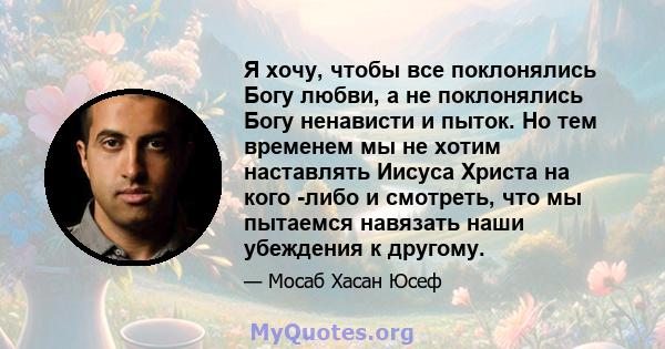 Я хочу, чтобы все поклонялись Богу любви, а не поклонялись Богу ненависти и пыток. Но тем временем мы не хотим наставлять Иисуса Христа на кого -либо и смотреть, что мы пытаемся навязать наши убеждения к другому.