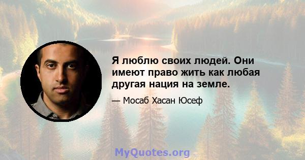 Я люблю своих людей. Они имеют право жить как любая другая нация на земле.