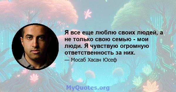 Я все еще люблю своих людей, а не только свою семью - мои люди. Я чувствую огромную ответственность за них.