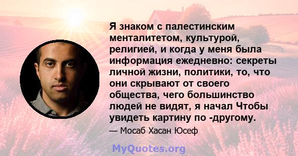 Я знаком с палестинским менталитетом, культурой, религией, и когда у меня была информация ежедневно: секреты личной жизни, политики, то, что они скрывают от своего общества, чего большинство людей не видят, я начал