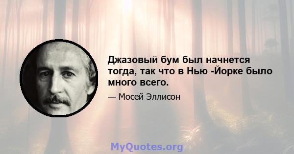 Джазовый бум был начнется тогда, так что в Нью -Йорке было много всего.