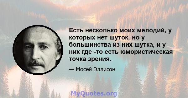 Есть несколько моих мелодий, у которых нет шуток, но у большинства из них шутка, и у них где -то есть юмористическая точка зрения.