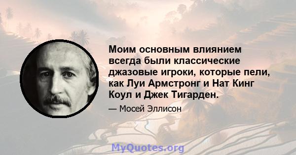 Моим основным влиянием всегда были классические джазовые игроки, которые пели, как Луи Армстронг и Нат Кинг Коул и Джек Тигарден.